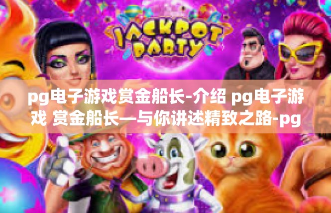 pg电子游戏赏金船长-介绍 pg电子游戏 赏金船长—与你讲述精致之路-pg电子游戏赏金船长