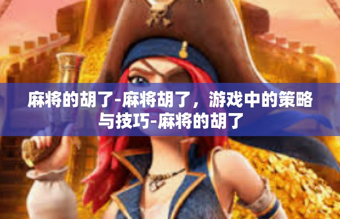 麻将的胡了-麻将胡了，游戏中的策略与技巧-麻将的胡了
