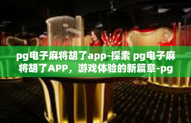 pg电子麻将胡了app-探索 pg电子麻将胡了APP，游戏体验的新篇章-pg电子麻将胡了app
