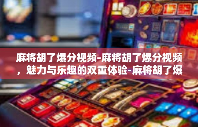 麻将胡了爆分视频-麻将胡了爆分视频，魅力与乐趣的双重体验-麻将胡了爆分视频