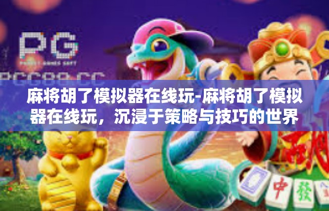 麻将胡了模拟器在线玩-麻将胡了模拟器在线玩，沉浸于策略与技巧的世界-麻将胡了模拟器在线玩