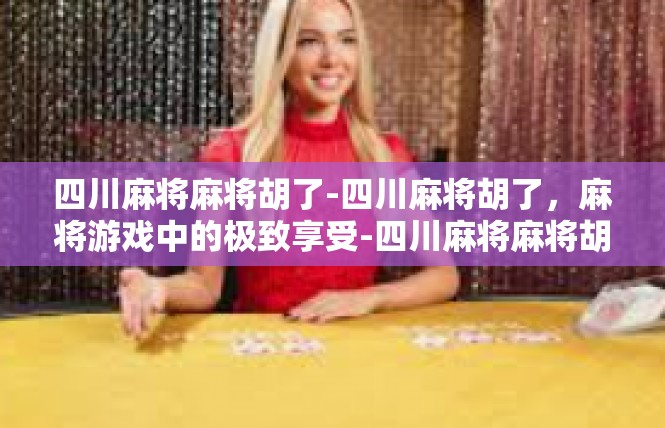 四川麻将麻将胡了-四川麻将胡了，麻将游戏中的极致享受-四川麻将麻将胡了