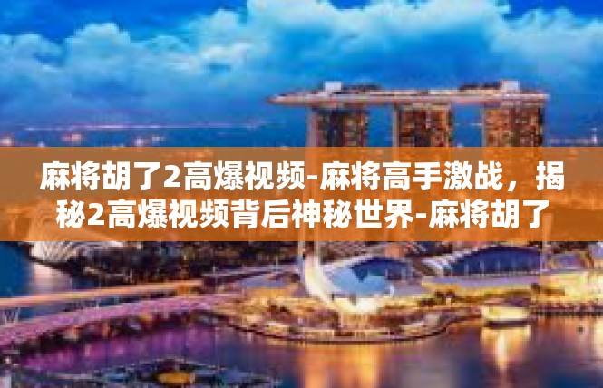 麻将胡了2高爆视频-麻将高手激战，揭秘2高爆视频背后神秘世界-麻将胡了2高爆视频