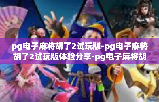 pg电子麻将胡了2试玩版-pg电子麻将胡了2试玩版体验分享-pg电子麻将胡了2试玩版