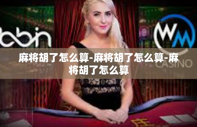 麻将胡了怎么算-麻将胡了怎么算-麻将胡了怎么算