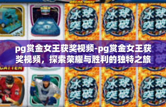 pg赏金女王获奖视频-pg赏金女王获奖视频，探索荣耀与胜利的独特之旅-pg赏金女王获奖视频