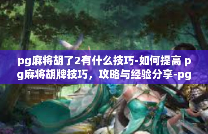 pg麻将胡了2有什么技巧-如何提高 pg麻将胡牌技巧，攻略与经验分享-pg麻将胡了2有什么技巧