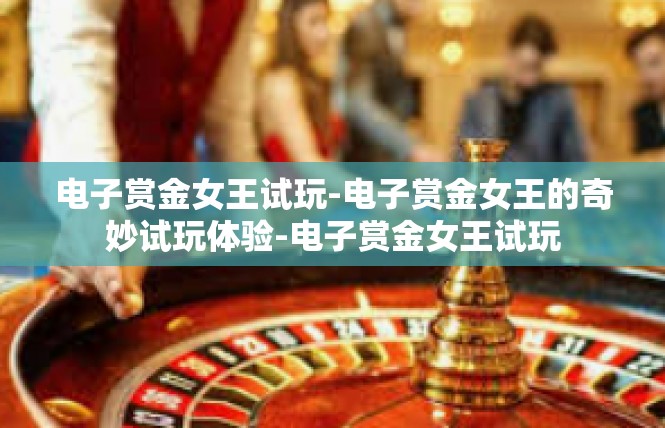 电子赏金女王试玩-电子赏金女王的奇妙试玩体验-电子赏金女王试玩