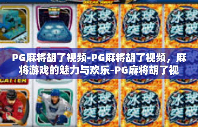 PG麻将胡了视频-PG麻将胡了视频，麻将游戏的魅力与欢乐-PG麻将胡了视频