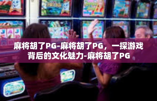 麻将胡了PG-麻将胡了PG，一探游戏背后的文化魅力-麻将胡了PG