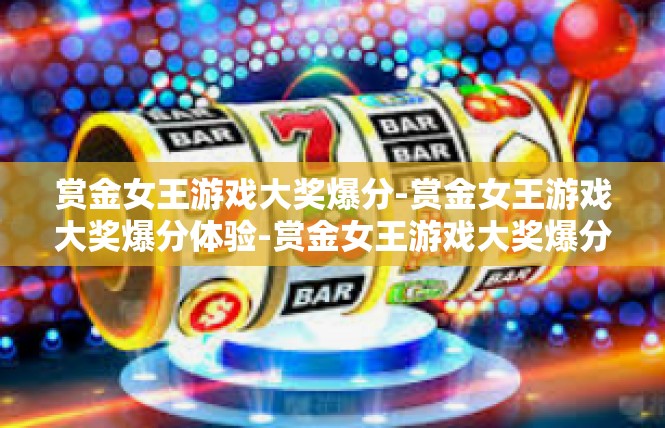 赏金女王游戏大奖爆分-赏金女王游戏大奖爆分体验-赏金女王游戏大奖爆分