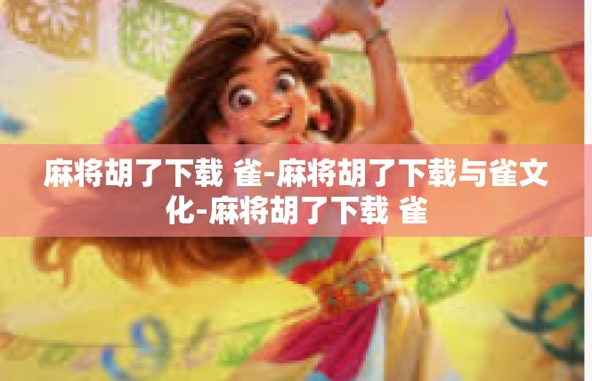 麻将胡了下载 雀-麻将胡了下载与雀文化-麻将胡了下载 雀