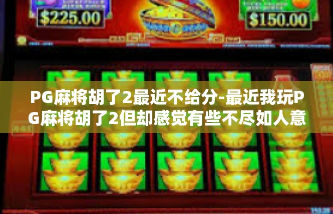PG麻将胡了2最近不给分-最近我玩PG麻将胡了2但却感觉有些不尽如人意，引起了不少困扰和疑虑。以下是我的感受与相关经历，PG麻将胡了2最近不给分