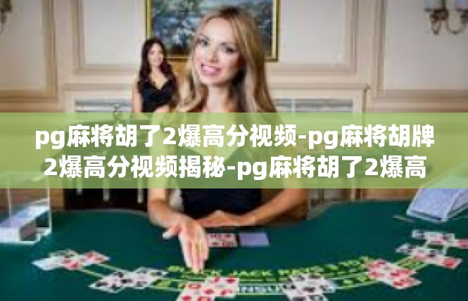 pg麻将胡了2爆高分视频-pg麻将胡牌2爆高分视频揭秘-pg麻将胡了2爆高分视频