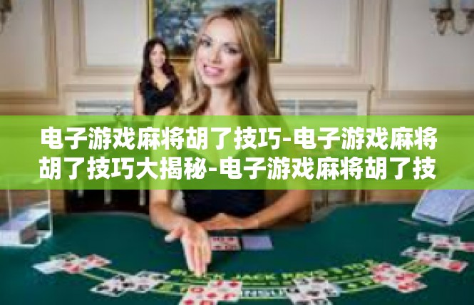 电子游戏麻将胡了技巧-电子游戏麻将胡了技巧大揭秘-电子游戏麻将胡了技巧