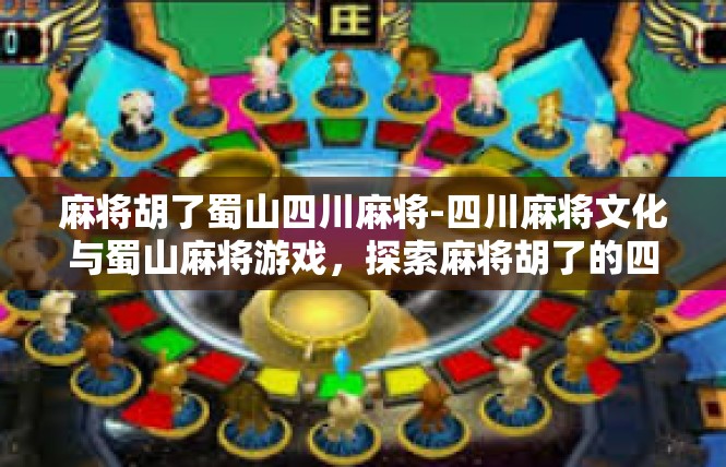 麻将胡了蜀山四川麻将-四川麻将文化与蜀山麻将游戏，探索麻将胡了的四川四川麻将魅力-麻将胡了蜀山四川麻将
