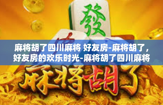 麻将胡了四川麻将 好友房-麻将胡了，好友房的欢乐时光-麻将胡了四川麻将 好友房