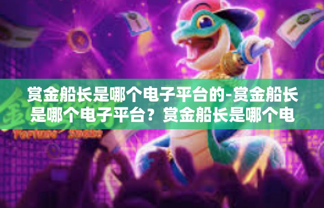赏金船长是哪个电子平台的-赏金船长是哪个电子平台？赏金船长是哪个电子平台的