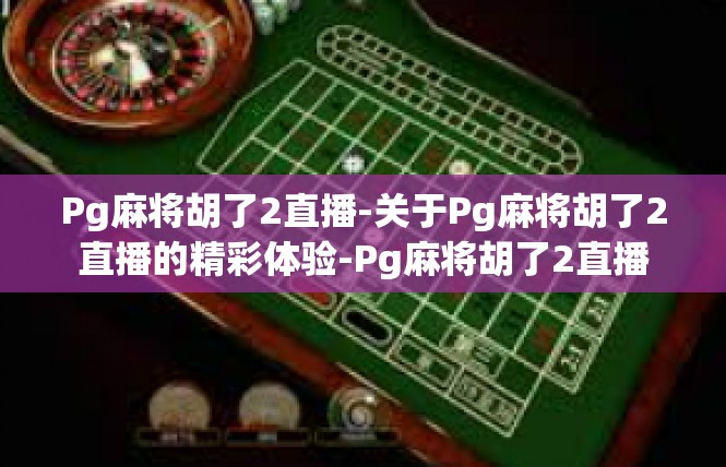 Pg麻将胡了2直播-关于Pg麻将胡了2直播的精彩体验-Pg麻将胡了2直播