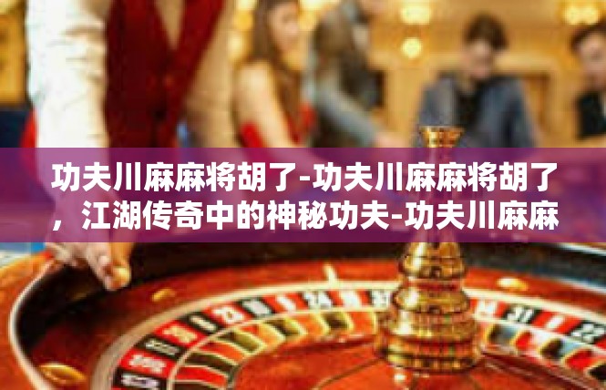 功夫川麻麻将胡了-功夫川麻麻将胡了，江湖传奇中的神秘功夫-功夫川麻麻将胡了