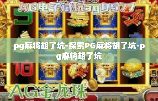 pg麻将胡了坑-探索PG麻将胡了坑-pg麻将胡了坑
