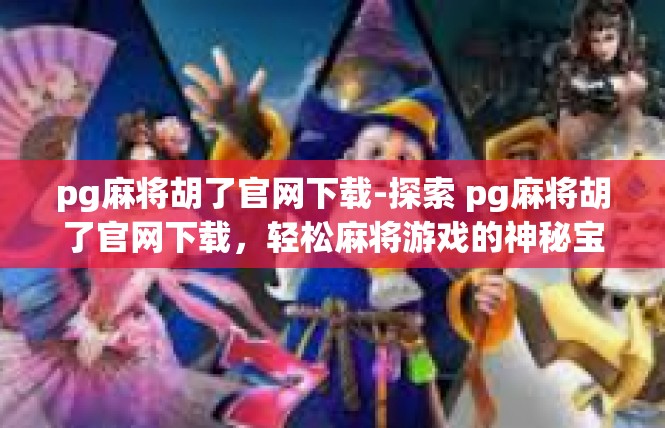 pg麻将胡了官网下载-探索 pg麻将胡了官网下载，轻松麻将游戏的神秘宝库-pg麻将胡了官网下载