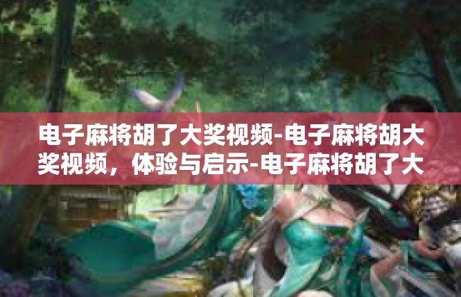 电子麻将胡了大奖视频-电子麻将胡大奖视频，体验与启示-电子麻将胡了大奖视频