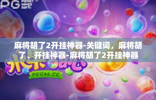 麻将胡了2开挂神器-关键词，麻将胡了、开挂神器-麻将胡了2开挂神器