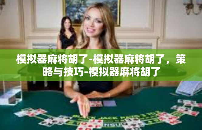 模拟器麻将胡了-模拟器麻将胡了，策略与技巧-模拟器麻将胡了