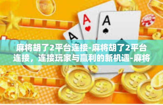 麻将胡了2平台连接-麻将胡了2平台连接，连接玩家与赢利的新机遇-麻将胡了2平台连接