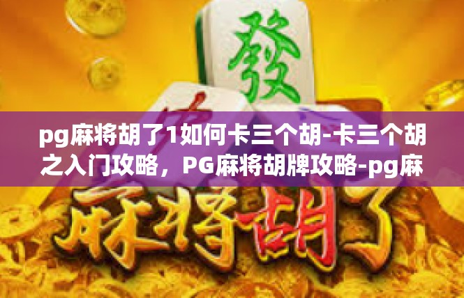 pg麻将胡了1如何卡三个胡-卡三个胡之入门攻略，PG麻将胡牌攻略-pg麻将胡了1如何卡三个胡