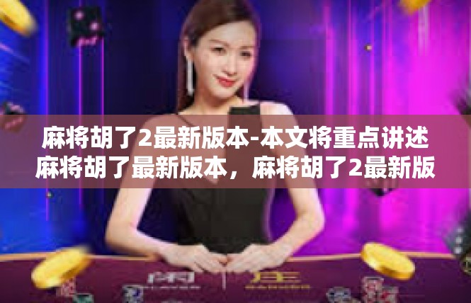 麻将胡了2最新版本-本文将重点讲述麻将胡了最新版本，麻将胡了2最新版本