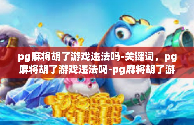 pg麻将胡了游戏违法吗-关键词，pg麻将胡了游戏违法吗-pg麻将胡了游戏违法吗