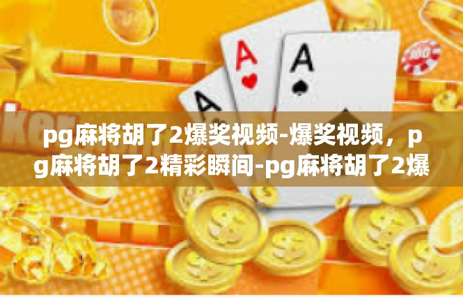 pg麻将胡了2爆奖视频-爆奖视频，pg麻将胡了2精彩瞬间-pg麻将胡了2爆奖视频