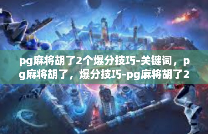 pg麻将胡了2个爆分技巧-关键词，pg麻将胡了，爆分技巧-pg麻将胡了2个爆分技巧