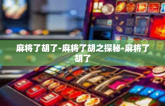 麻将了胡了-麻将了胡之探秘-麻将了胡了