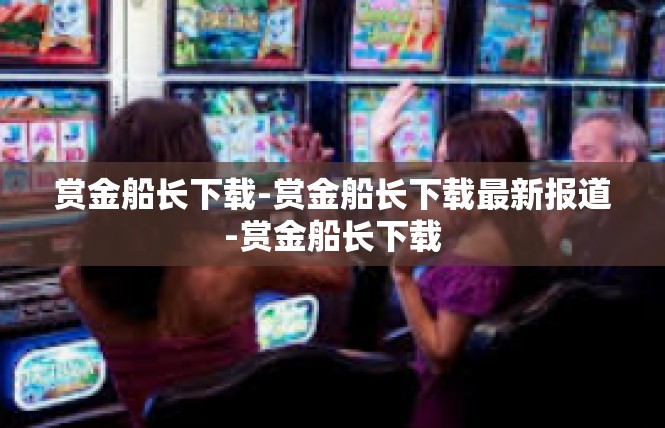 赏金船长下载-赏金船长下载最新报道-赏金船长下载