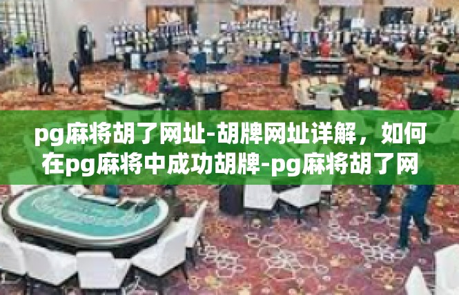 pg麻将胡了网址-胡牌网址详解，如何在pg麻将中成功胡牌-pg麻将胡了网址