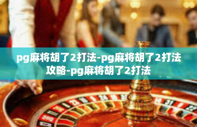 pg麻将胡了2打法-pg麻将胡了2打法攻略-pg麻将胡了2打法