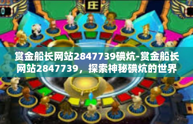 赏金船长网站2847739碘炕-赏金船长网站2847739，探索神秘碘炕的世界-赏金船长网站2847739碘炕