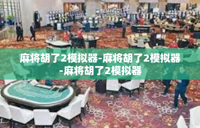 麻将胡了2模拟器-麻将胡了2模拟器-麻将胡了2模拟器