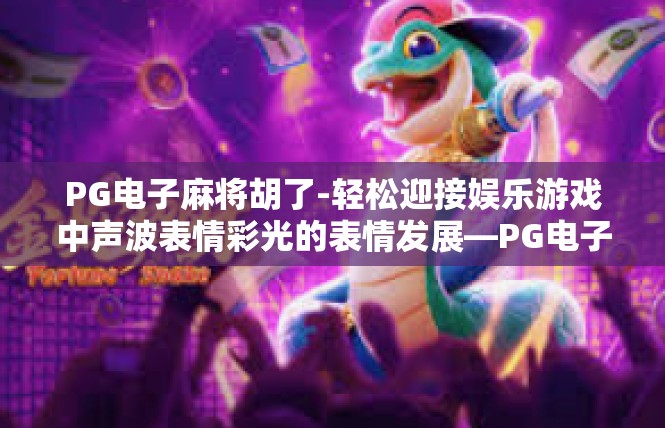 PG电子麻将胡了-轻松迎接娱乐游戏中声波表情彩光的表情发展—PG电子麻将胡了之旅记-PG电子麻将胡了