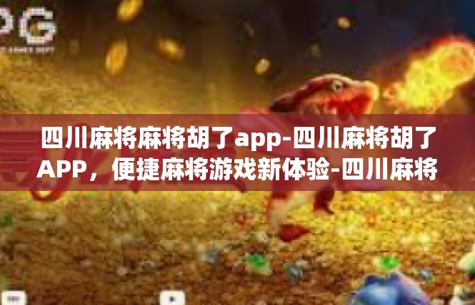 四川麻将麻将胡了app-四川麻将胡了APP，便捷麻将游戏新体验-四川麻将麻将胡了app