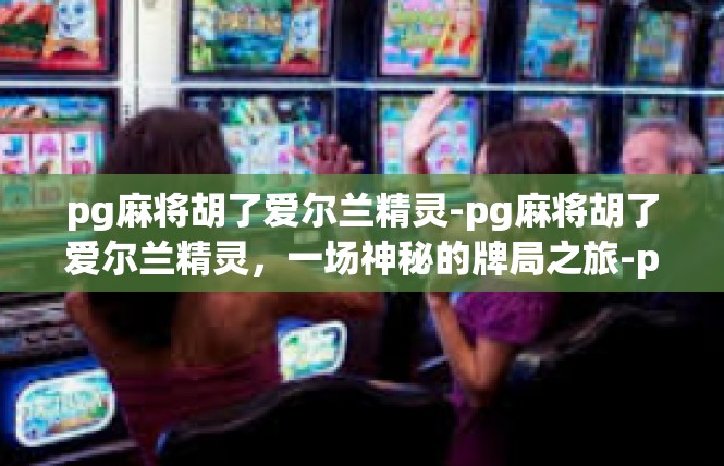 pg麻将胡了爱尔兰精灵-pg麻将胡了爱尔兰精灵，一场神秘的牌局之旅-pg麻将胡了爱尔兰精灵
