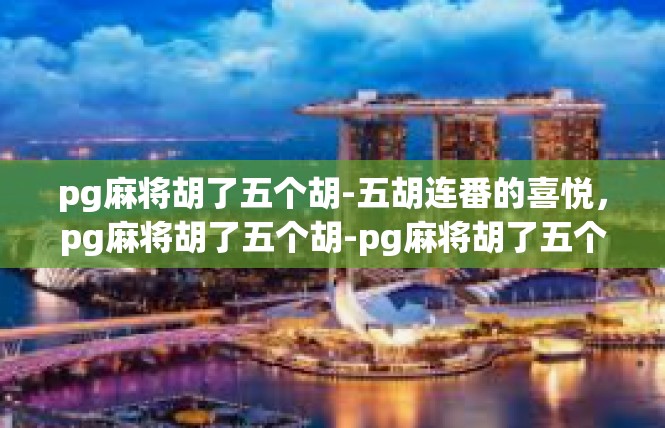 pg麻将胡了五个胡-五胡连番的喜悦，pg麻将胡了五个胡-pg麻将胡了五个胡