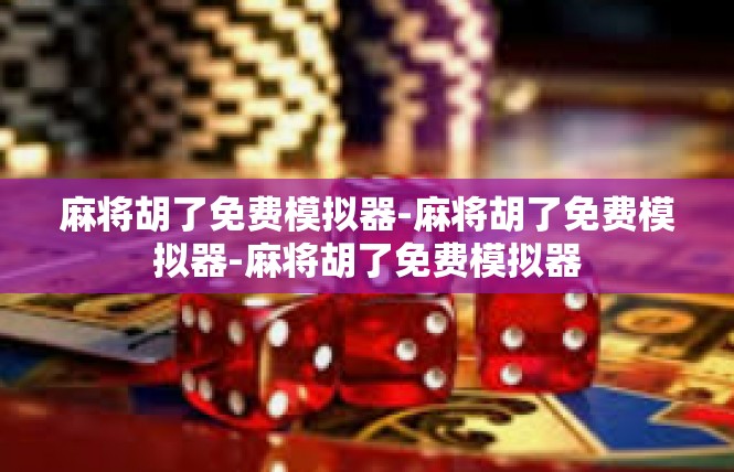 麻将胡了免费模拟器-麻将胡了免费模拟器-麻将胡了免费模拟器