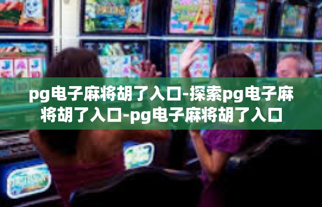 pg电子麻将胡了入口-探索pg电子麻将胡了入口-pg电子麻将胡了入口