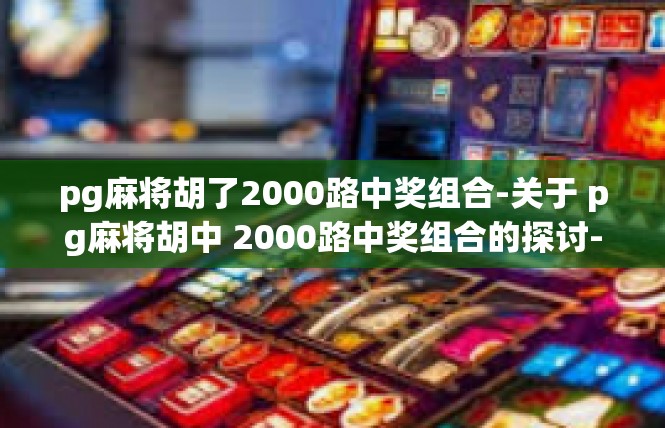 pg麻将胡了2000路中奖组合-关于 pg麻将胡中 2000路中奖组合的探讨-pg麻将胡了2000路中奖组合