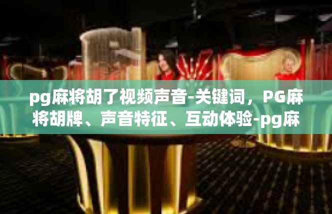 pg麻将胡了视频声音-关键词，PG麻将胡牌、声音特征、互动体验-pg麻将胡了视频声音