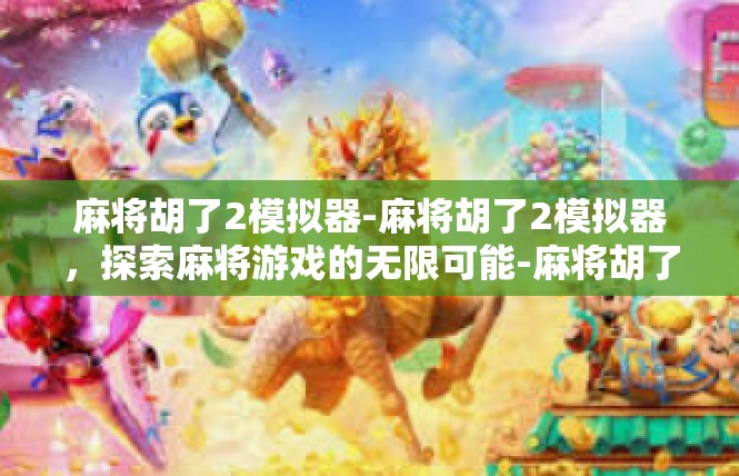 麻将胡了2模拟器-麻将胡了2模拟器，探索麻将游戏的无限可能-麻将胡了2模拟器
